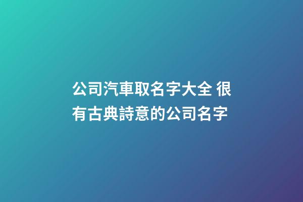 公司汽車取名字大全 很有古典詩意的公司名字-第1張-公司起名-玄機派